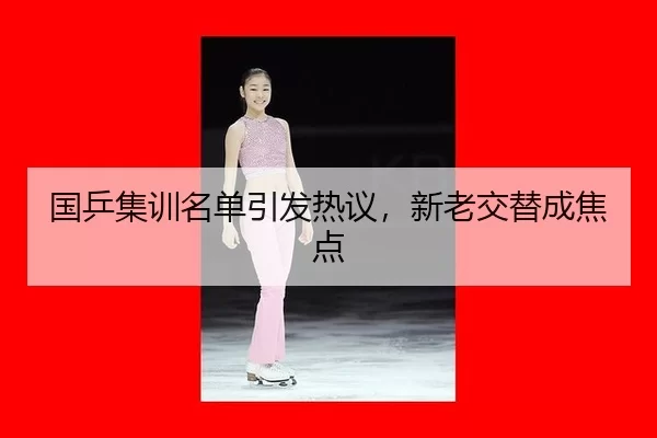 国乒集训名单引发热议，新老交替成焦点 | kaiyun